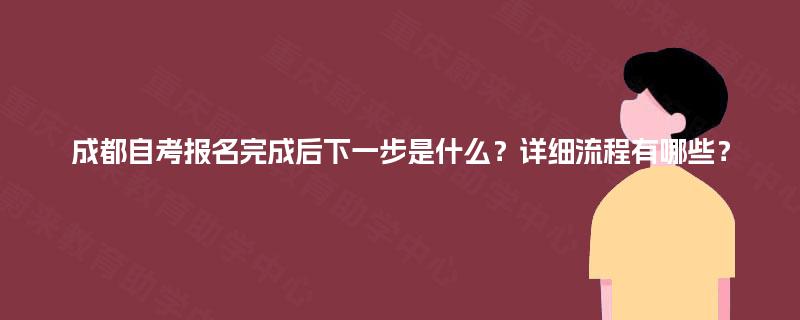 成都自考报名完成后下一步是什么？详细流程有哪些？
