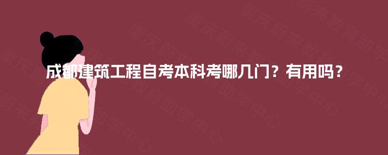 成都建筑工程自考本科考哪几门?有用吗? 成都建筑工程自考本科考哪几门?有用吗?