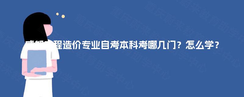 成都工程造价专业自考本科考哪几门?怎么学? 成都工程造价专业自考本科考哪几门?怎么学?