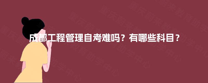 成都工程管理自考难吗?有哪些科目? 成都工程管理自考难吗?有哪些科目?