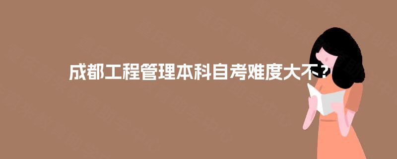 成都工程管理本科自考难度大不? 成都工程管理本科自考难度大不?