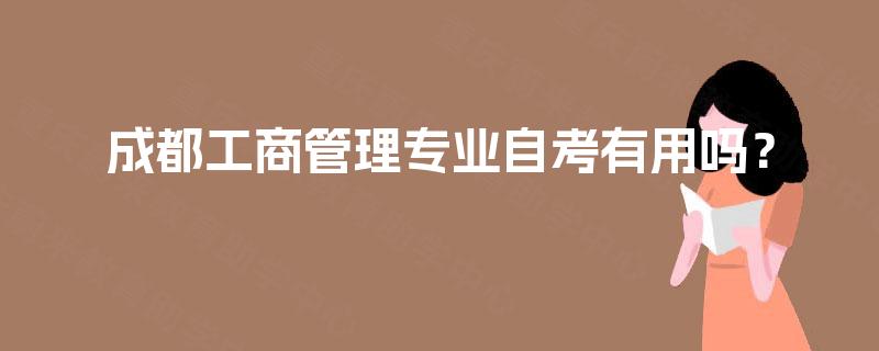 成都工商管理专业自考有用吗? 成都工商管理专业自考有用吗?