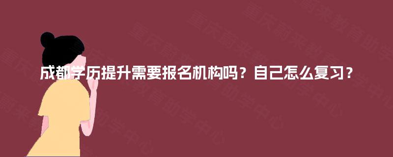 成都学历提升需要报名机构吗?自己怎么复习? 成都学历提升需要报名机构吗?自己怎么复习?