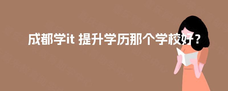 成都学it 提升学历那个学校好? 成都学it 提升学历那个学校好?