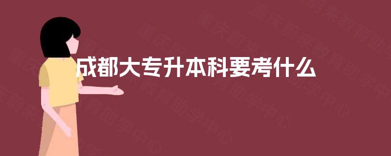 成都大专升本科要考什么 成都大专升本科要考什么