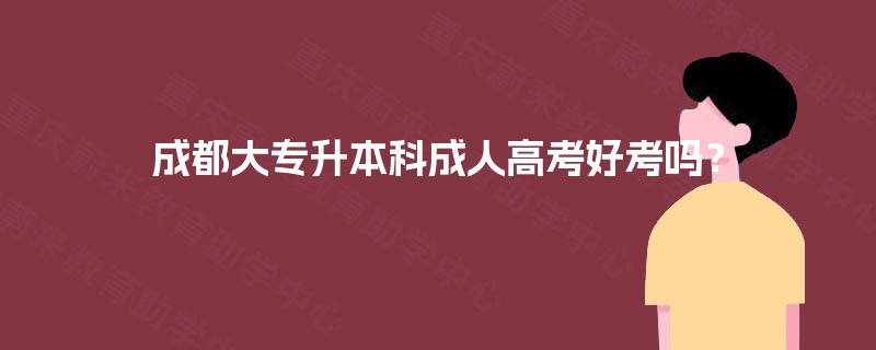 成都大专升本科成人高考好考吗? 成都大专升本科成人高考好考吗?