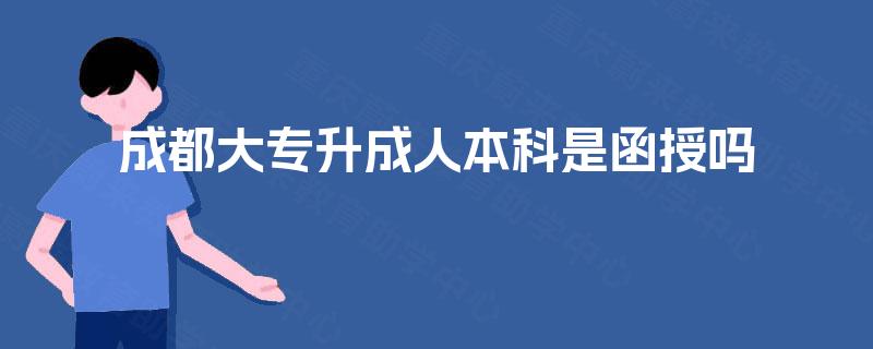 成都大专升成人本科是函授吗 成都大专升成人本科是函授吗