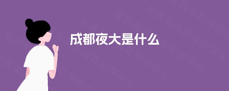 成都夜大是什么 成都夜大是什么