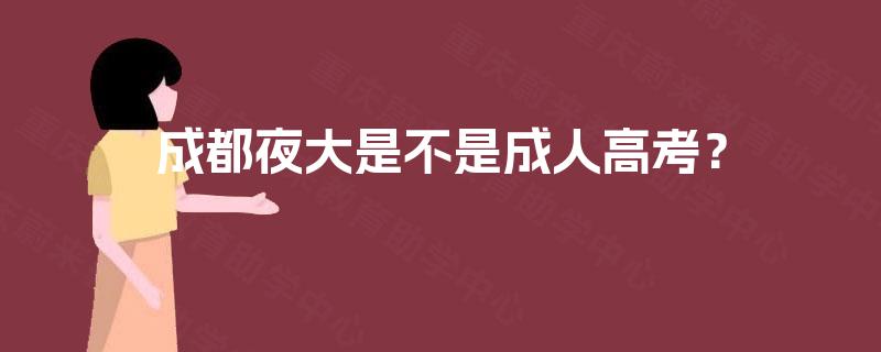 成都夜大是不是成人高考? 成都夜大是不是成人高考?