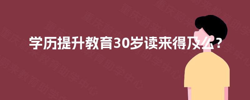 学历提升教育30岁读来得及么? 学历提升教育30岁读来得及么?