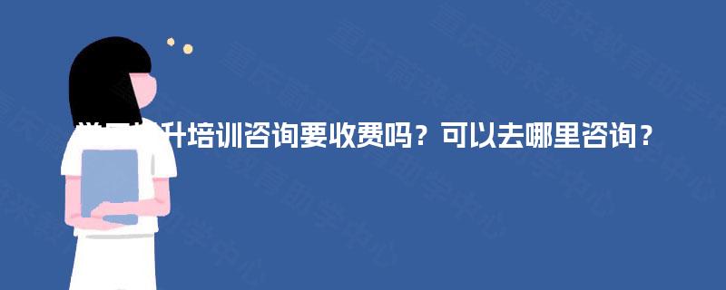 学历提升培训咨询要收费吗？可以去哪里咨询？