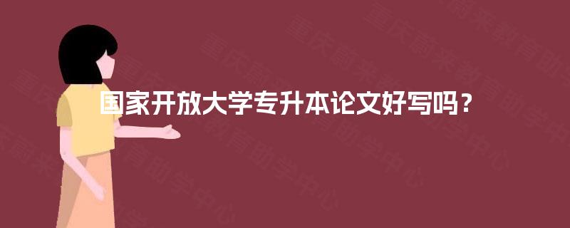 国家开放大学专升本论文好写吗？