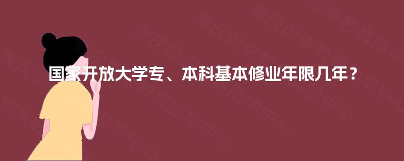 国家开放大学专、本科基本修业年限几年? 国家开放大学专、本科基本修业年限几年?