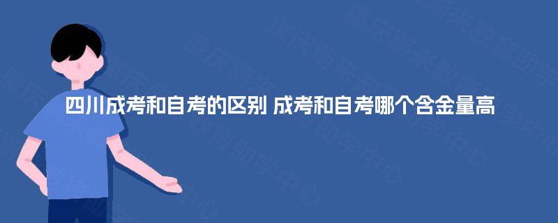 四川成考和自考的区别 成考和自考哪个含金量高 四川成考和自考的区别 成考和自考哪个含金量高