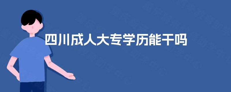 四川成人大专学历能干吗 四川成人大专学历能干吗