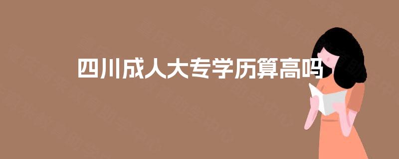 四川成人大专学历算高吗 四川成人大专学历算高吗