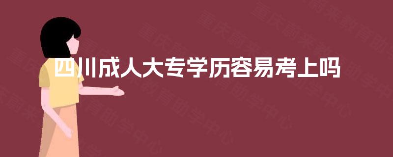 四川成人大专学历容易考上吗 四川成人大专学历容易考上吗