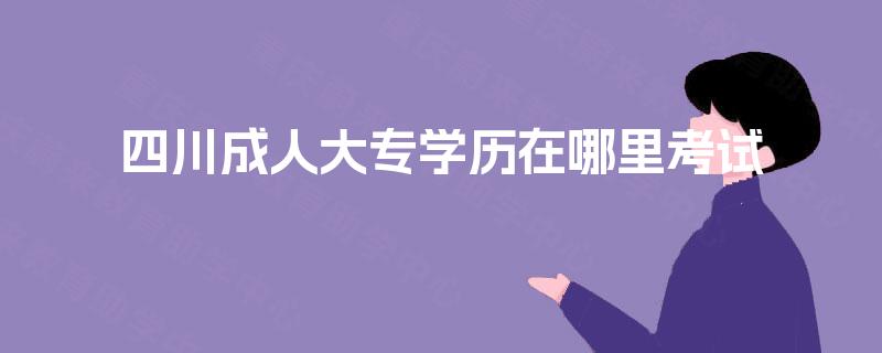 四川成人大专学历在哪里考试 四川成人大专学历在哪里考试