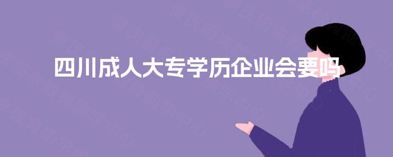 四川成人大专学历企业会要吗