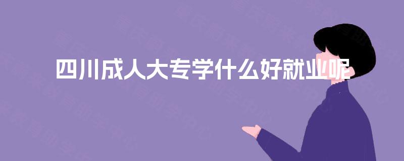 四川成人大专学什么好就业呢