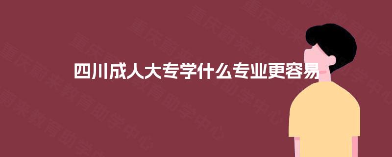四川成人大专学什么专业更容易 四川成人大专学什么专业更容易