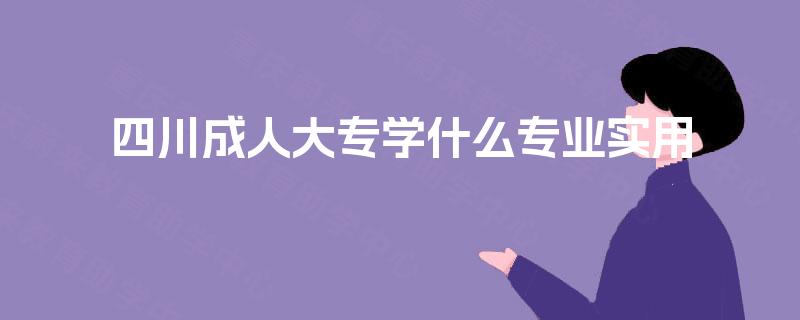 四川成人大专学什么专业实用 四川成人大专学什么专业实用