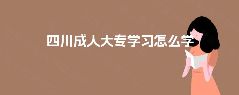 四川成人大专学习怎么学 四川成人大专学习怎么学