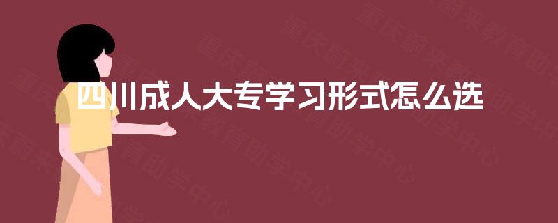 四川成人大专学习形式怎么选 四川成人大专学习形式怎么选