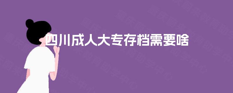 四川成人大专存档需要啥