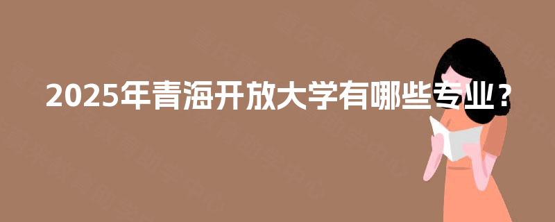 2025年青海开放大学有哪些专业？