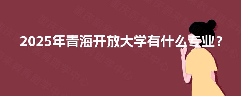 2025年青海开放大学有什么专业? 2025年青海开放大学有什么专业?