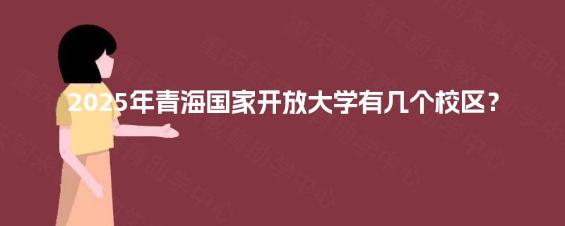 2025年青海国家开放大学有几个校区? 2025年青海国家开放大学有几个校区?