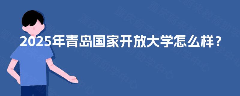 2025年青岛国家开放大学怎么样? 2025年青岛国家开放大学怎么样?