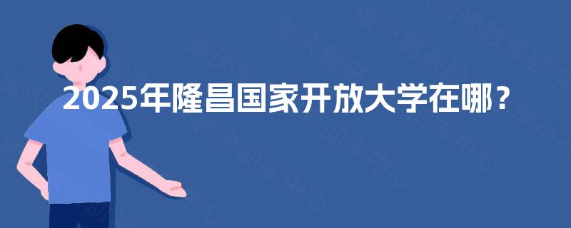 2025年隆昌国家开放大学在哪? 2025年隆昌国家开放大学在哪?