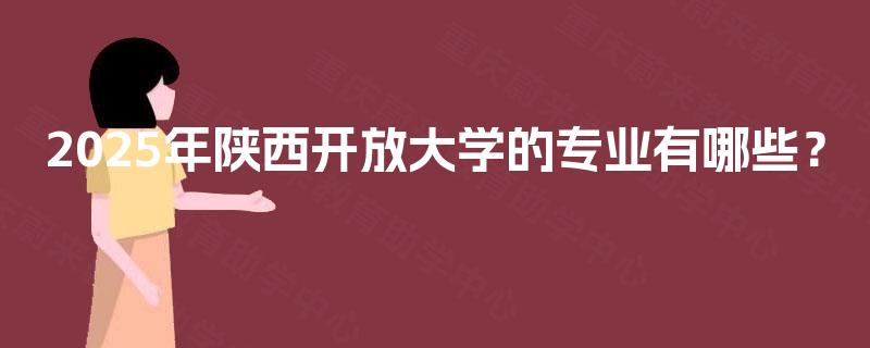 2025年陕西开放大学的专业有哪些? 2025年陕西开放大学的专业有哪些?