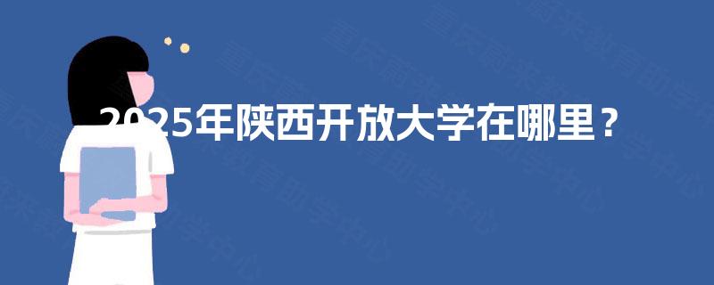 2025年陕西开放大学在哪里? 2025年陕西开放大学在哪里?