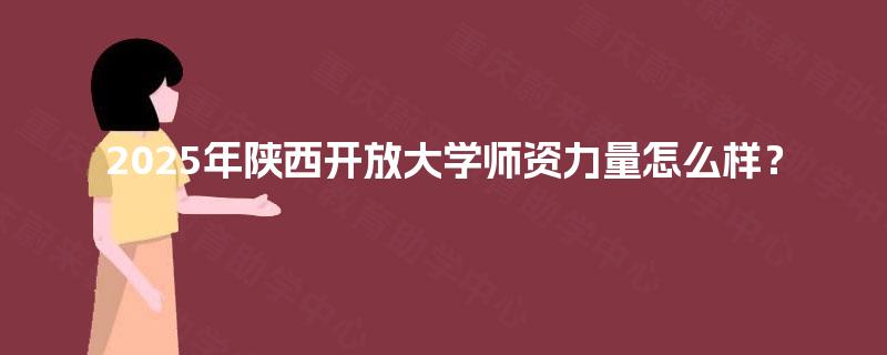 2025年陕西开放大学师资力量怎么样? 2025年陕西开放大学师资力量怎么样?