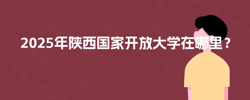 2025年陕西国家开放大学在哪里? 2025年陕西国家开放大学在哪里?