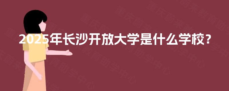 2025年长沙开放大学是什么学校？