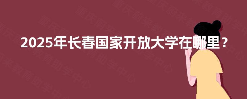 2025年长春国家开放大学在哪里？
