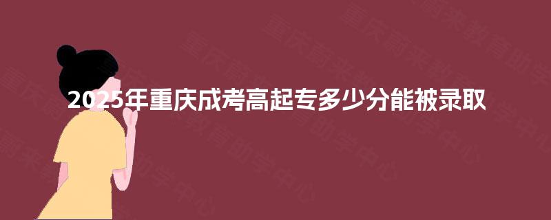 2025年重庆成考高起专多少分能被录取