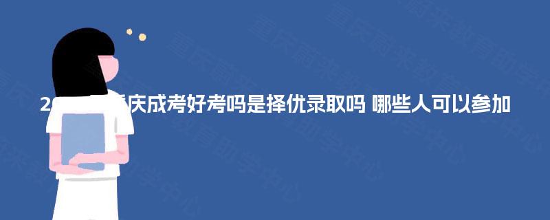 2025年重庆成考好考吗是择优录取吗 哪些人可以参加 2025年重庆成考好考吗是择优录取吗 哪些人可以参加