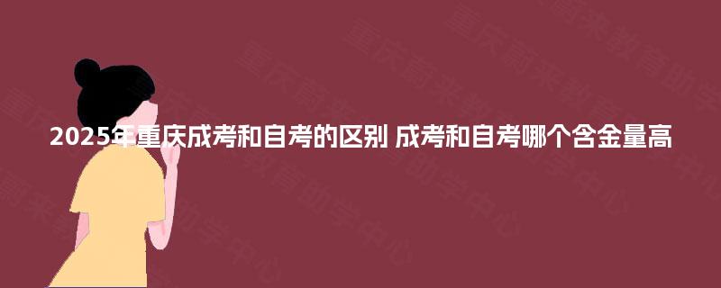 2025年重庆成考和自考的区别 成考和自考哪个含金量高 2025年重庆成考和自考的区别 成考和自考哪个含金量高