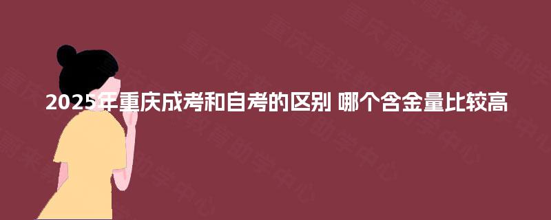 2025年重庆成考和自考的区别 哪个含金量比较高