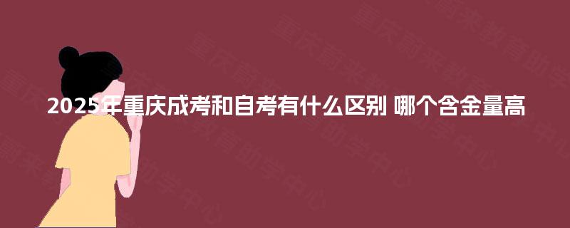 2025年重庆成考和自考有什么区别 哪个含金量高