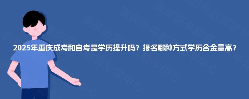 2025年重庆成考和自考是学历提升吗？报名哪种方式学历含金量高？