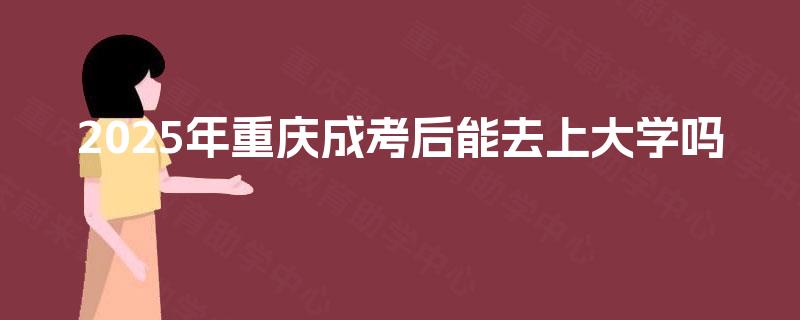 2025年重庆成考后能去上大学吗 2025年重庆成考后能去上大学吗