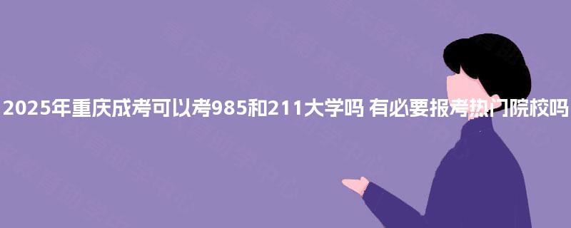 2025年重庆成考可以考985和211大学吗 有必要报考热门院校吗