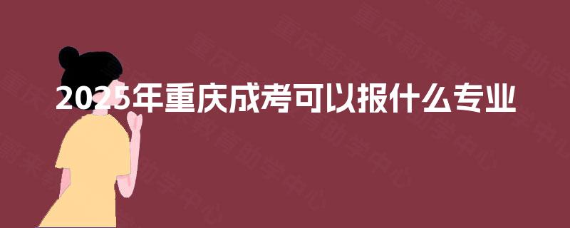 2025年重庆成考可以报什么专业