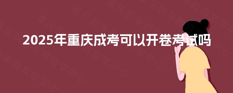 2025年重庆成考可以开卷考试吗 2025年重庆成考可以开卷考试吗